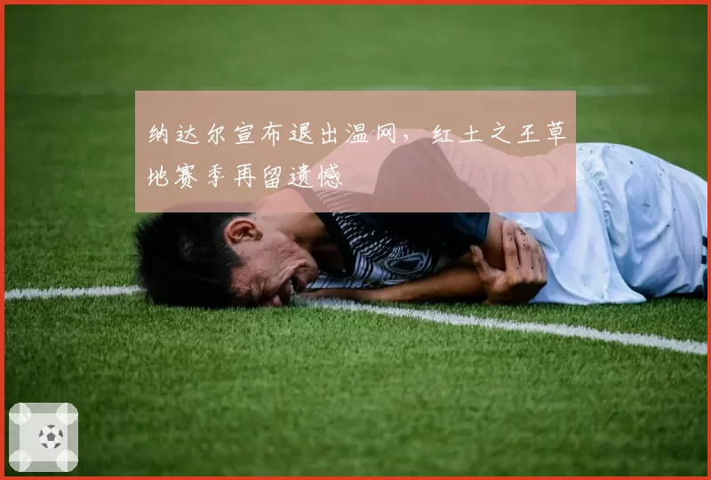 纳达尔宣布退出温网,红土之王草地赛季再留遗憾