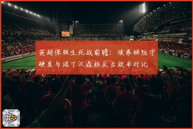 英超保级生死战前瞻：埃弗顿防守硬度与诺丁汉森林反击效率对比