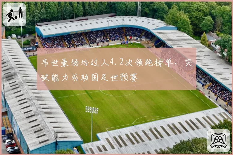 韦世豪场均过人4.2次领跑榜单,突破能力或助国足世预赛