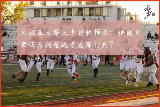 文班亚马第三季进化预测：他能否带领马刺重返季后赛行列？