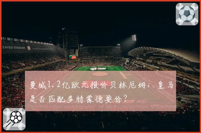 曼城1.2亿欧元报价贝林厄姆,皇马是否匹配多特蒙德要价?