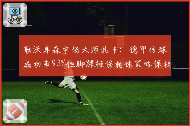勒沃库森中场大师扎卡：德甲传球成功率93%但脚踝轻伤轮休策略保核心