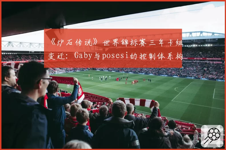 《炉石传说》世界锦标赛三年卡组变迁：Gaby与posesi的控制体系构筑对比