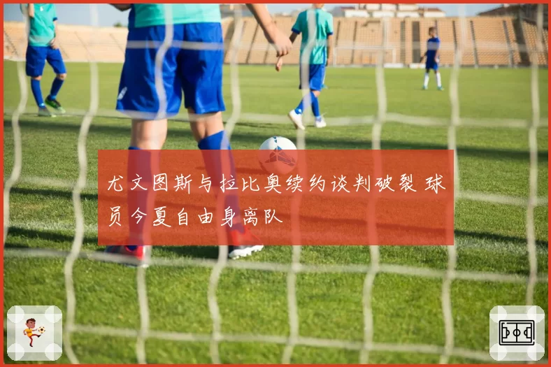 尤文图斯与拉比奥续约谈判破裂 球员今夏自由身离队