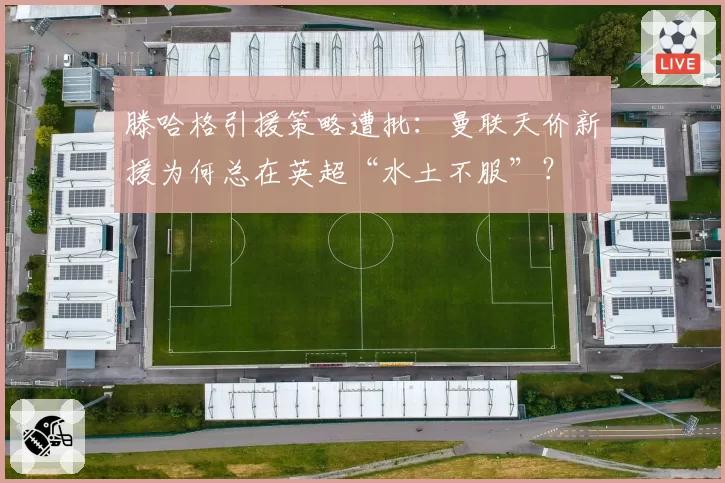 滕哈格引援策略遭批:曼联天价新援为何总在英超“水土不服”?