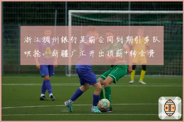 浙江稠州银行吴前合同到期引多队哄抢,新疆广汇开出顶薪+转会费