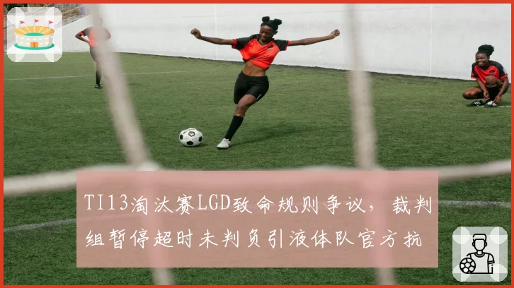TI13淘汰赛LGD致命规则争议,裁判组暂停超时未判负引液体队官方抗议