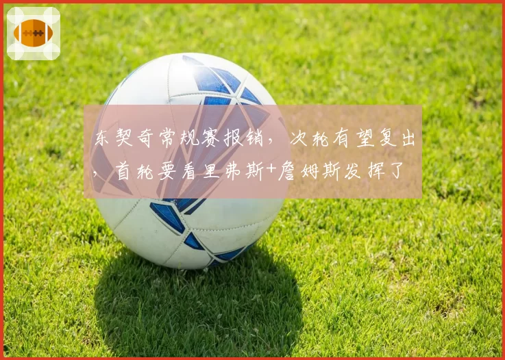 东契奇常规赛报销，次轮有望复出，首轮要看里弗斯+詹姆斯发挥了