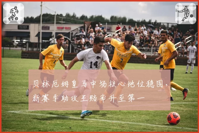 贝林厄姆皇马中场核心地位稳固，新赛季助攻王赔率升至第一
