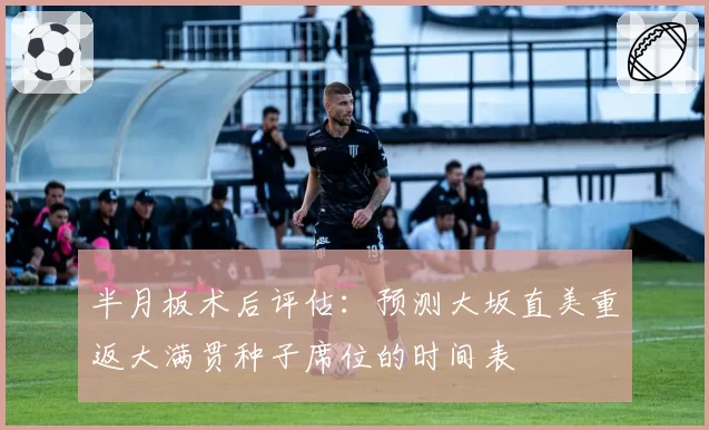 半月板术后评估：预测大坂直美重返大满贯种子席位的时间表