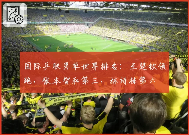 国际乒联男单世界排名：王楚钦领跑，张本智和第三，林诗栋第六