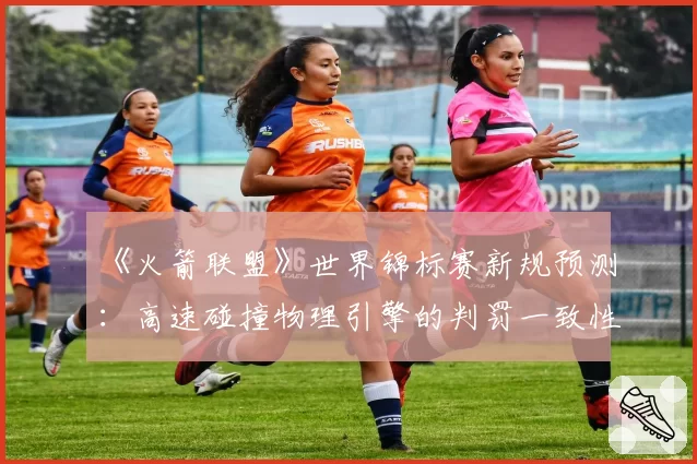 《火箭联盟》世界锦标赛新规预测：高速碰撞物理引擎的判罚一致性挑战