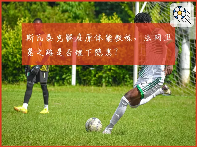 斯瓦泰克解雇原体能教练，法网卫冕之路是否埋下隐患？