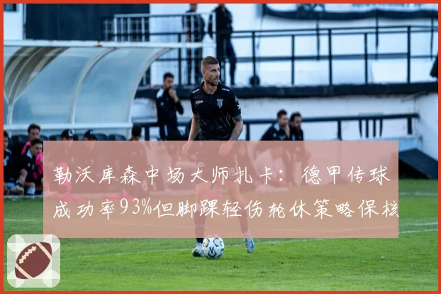 勒沃库森中场大师扎卡：德甲传球成功率93%但脚踝轻伤轮休策略保核心