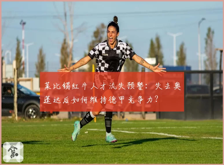 莱比锡红牛人才流失预警：失去奥蓬达后如何维持德甲竞争力？