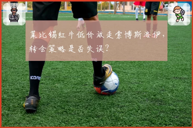 莱比锡红牛低价放走索博斯洛伊，转会策略是否失误？