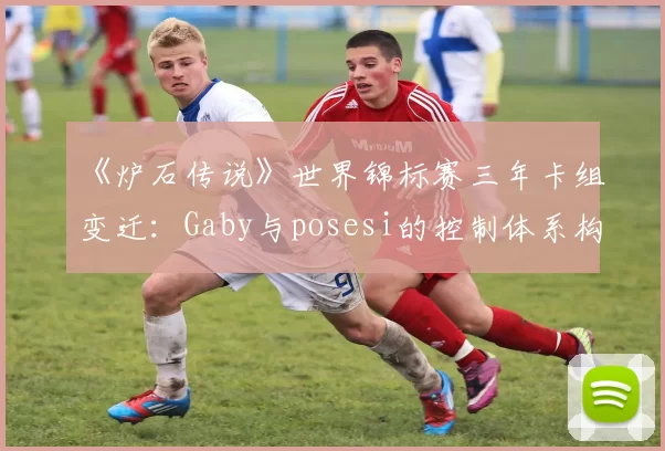 《炉石传说》世界锦标赛三年卡组变迁：Gaby与posesi的控制体系构筑对比