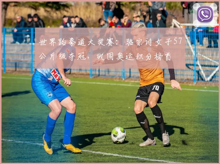 世界跆拳道大奖赛：骆宗诗女子57公斤级夺冠，巩固奥运积分榜首