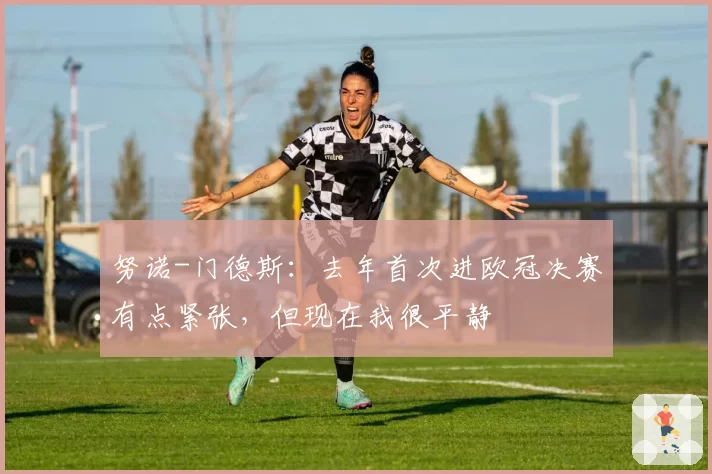 努诺-门德斯：去年首次进欧冠决赛有点紧张，但现在我很平静