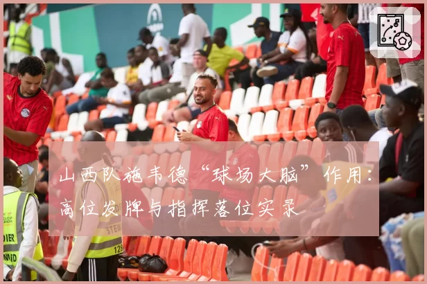 山西队施韦德“球场大脑”作用：高位发牌与指挥落位实录