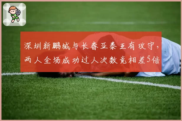 深圳新鹏城与长春亚泰互有攻守，两人全场成功过人次数竟相差5倍