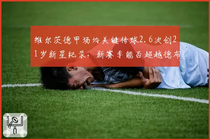 维尔茨德甲场均关键传球2.6次创21岁新星纪录,新赛季能否超越德布劳内?