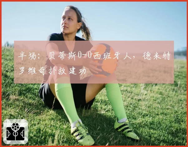 半场：贝蒂斯0-0西班牙人，德米特罗维奇扑救建功