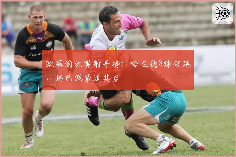 欧冠淘汰赛射手榜：哈兰德8球领跑，姆巴佩紧追其后