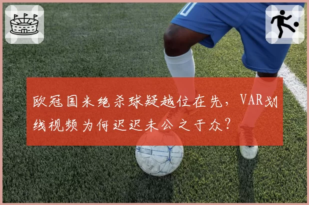 欧冠国米绝杀球疑越位在先，VAR划线视频为何迟迟未公之于众？