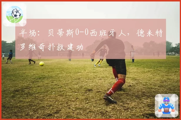 半场：贝蒂斯0-0西班牙人，德米特罗维奇扑救建功