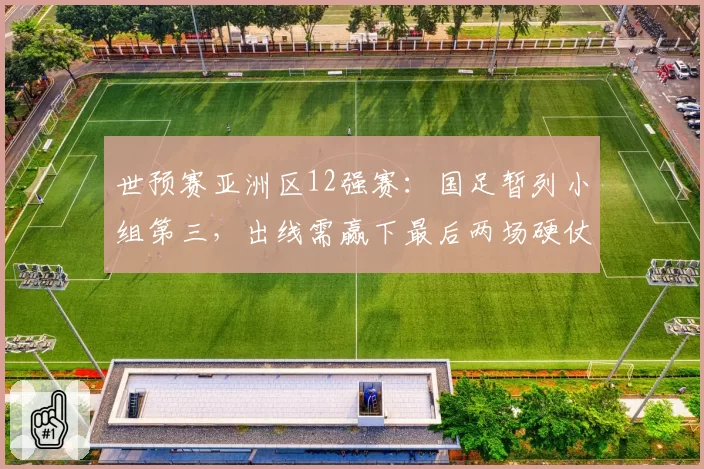 世预赛亚洲区12强赛：国足暂列小组第三，出线需赢下最后两场硬仗