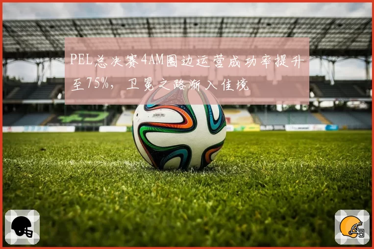 PEL总决赛4AM圈边运营成功率提升至75%,卫冕之路渐入佳境