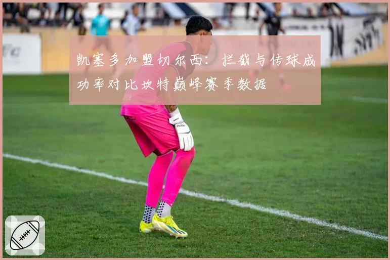 凯塞多加盟切尔西:拦截与传球成功率对比坎特巅峰赛季数据