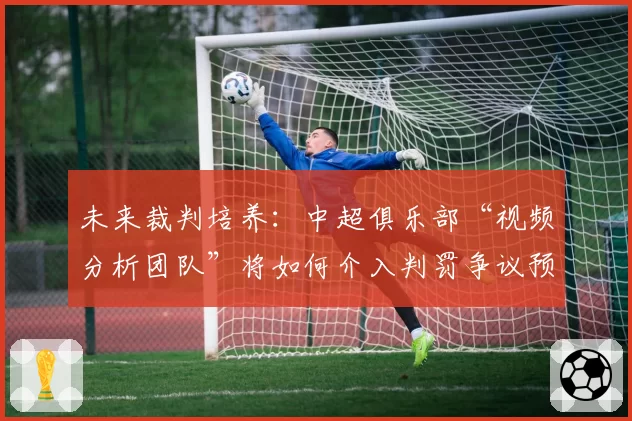 未来裁判培养：中超俱乐部“视频分析团队”将如何介入判罚争议预防？