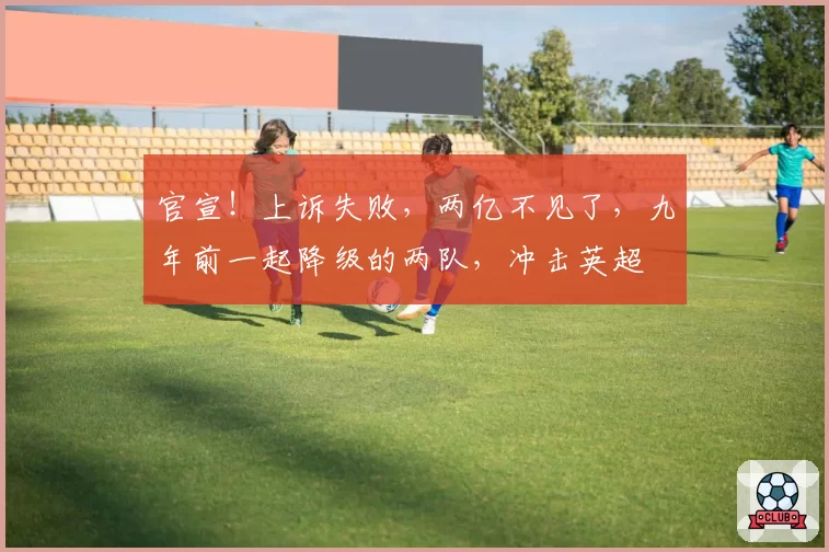 官宣!上诉失败,两亿不见了,九年前一起降级的两队,冲击英超