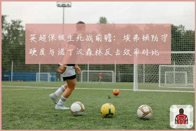 英超保级生死战前瞻：埃弗顿防守硬度与诺丁汉森林反击效率对比