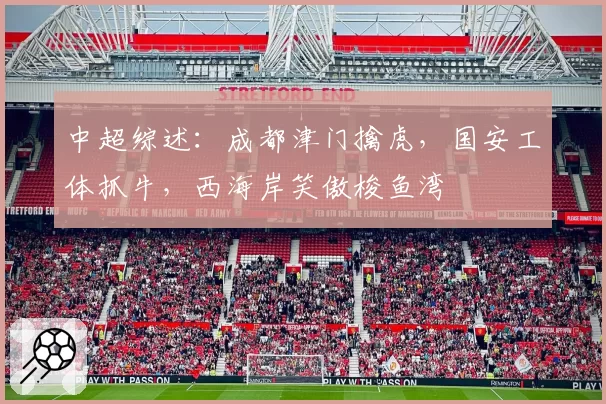中超综述：成都津门擒虎，国安工体抓牛，西海岸笑傲梭鱼湾