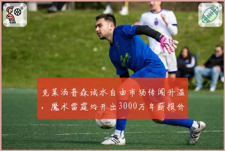 克莱汤普森试水自由市场传闻升温，魔术雷霆均开出3000万年薪报价