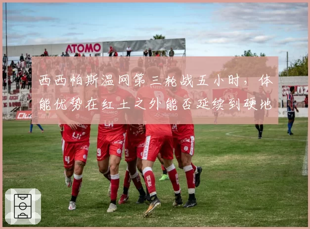 西西帕斯温网第三轮战五小时,体能优势在红土之外能否延续到硬地赛季?