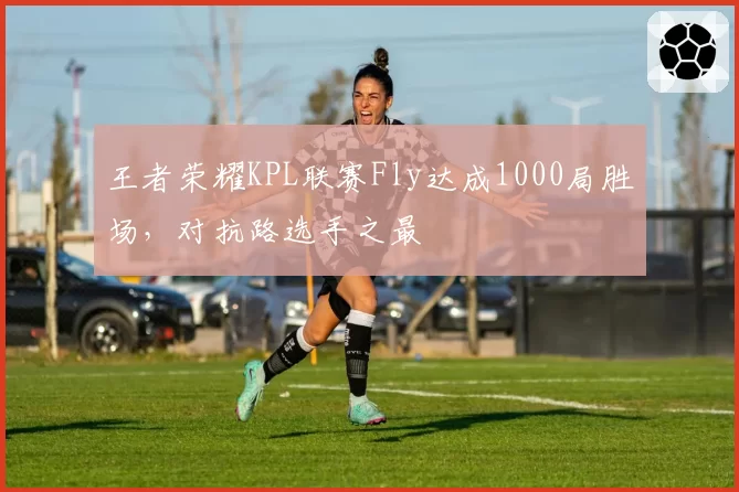 王者荣耀KPL联赛Fly达成1000局胜场，对抗路选手之最