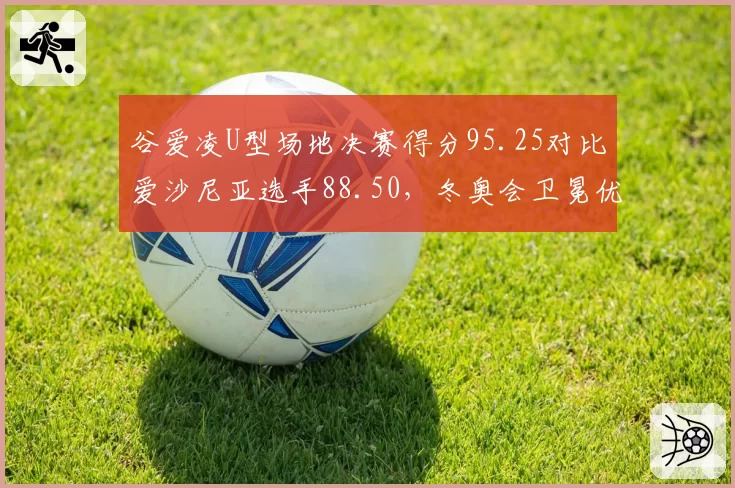 谷爱凌U型场地决赛得分95.25对比爱沙尼亚选手88.50，冬奥会卫冕优势明显