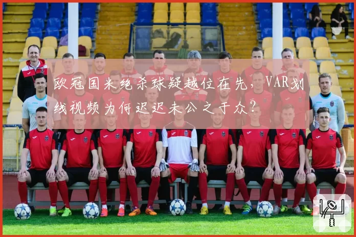 欧冠国米绝杀球疑越位在先，VAR划线视频为何迟迟未公之于众？