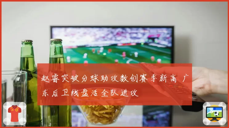 赵睿突破分球助攻数创赛季新高 广东后卫线盘活全队进攻