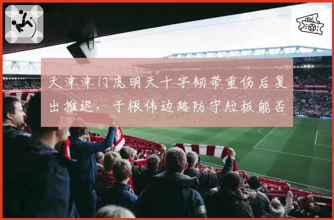 天津津门虎明天十字韧带重伤后复出推迟,于根伟边路防守短板能否撑过半程?