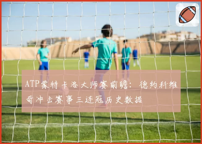 ATP蒙特卡洛大师赛前瞻：德约科维奇冲击赛事三连冠历史数据