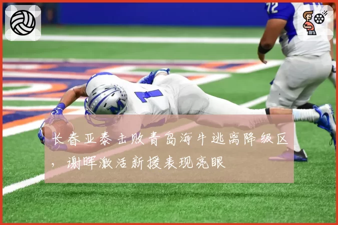 长春亚泰击败青岛海牛逃离降级区,谢晖激活新援表现亮眼