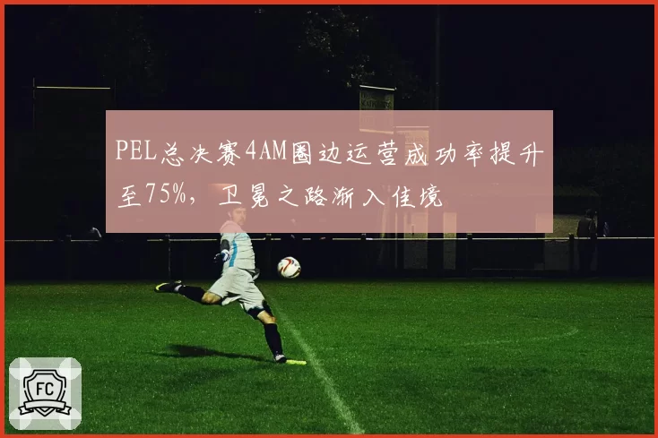 PEL总决赛4AM圈边运营成功率提升至75%,卫冕之路渐入佳境