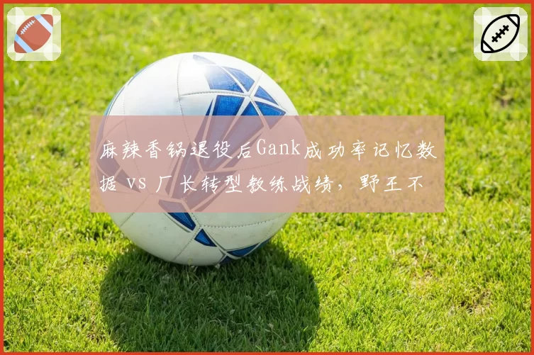 麻辣香锅退役后Gank成功率记忆数据 vs 厂长转型教练战绩,野王不同路径