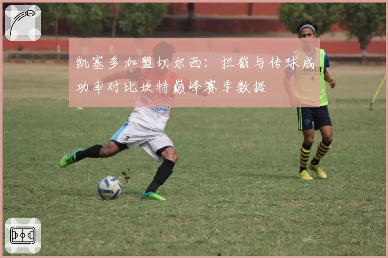 凯塞多加盟切尔西:拦截与传球成功率对比坎特巅峰赛季数据