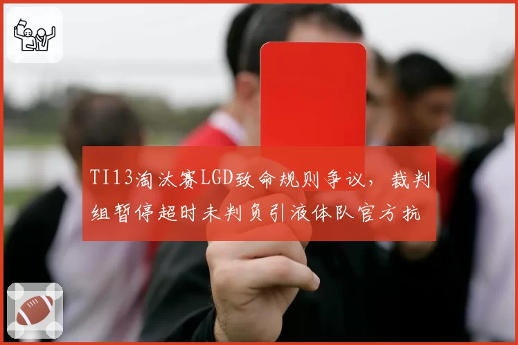 TI13淘汰赛LGD致命规则争议，裁判组暂停超时未判负引液体队官方抗议